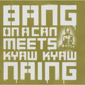 Bang On A Can / Naing - Bang On A Can Meets Kyaw Kyaw Naing - Music CD