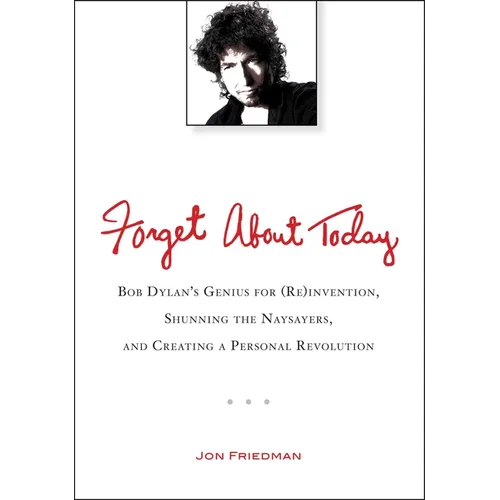 Forget About Today: Bob Dylan s Genius for (Re)invention, Shunning the Naysayers, and Creating a Personal Revolution - Paperback Book