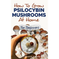 How to Grow Psilocybin Mushrooms at Home for Beginners: 5 Comprehensive Magic Mushroom Growing Methods & All You Need to Know About Psilocybin: 5 Comp - Paperback Book