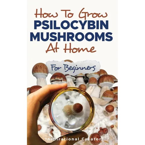 How to Grow Psilocybin Mushrooms at Home for Beginners: 5 Comprehensive Magic Mushroom Growing Methods & All You Need to Know About Psilocybin: 5 Comp - Paperback Book
