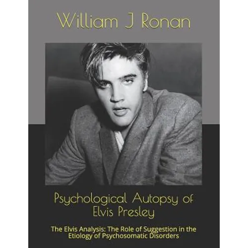 Psychological Autopsy of Elvis Presley: The Elvis Analysis: The Role of Suggestion in the Etiology of Psychosomatic Disorders - Paperback Book